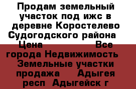 Продам земельный участок под ижс в деревне Коростелево Судогодского района › Цена ­ 1 000 000 - Все города Недвижимость » Земельные участки продажа   . Адыгея респ.,Адыгейск г.